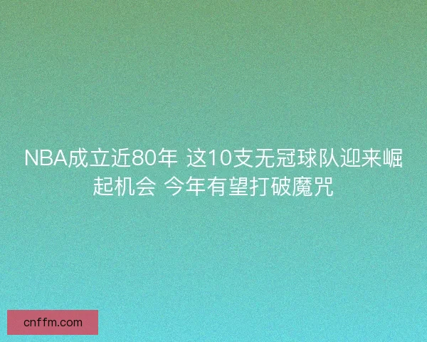 NBA成立近80年 这10支无冠球队迎来崛起机会 今年有望打破魔咒