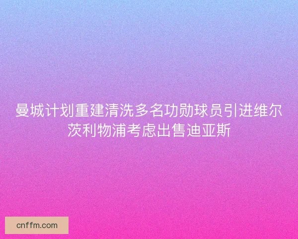 曼城计划重建清洗多名功勋球员引进维尔茨利物浦考虑出售迪亚斯