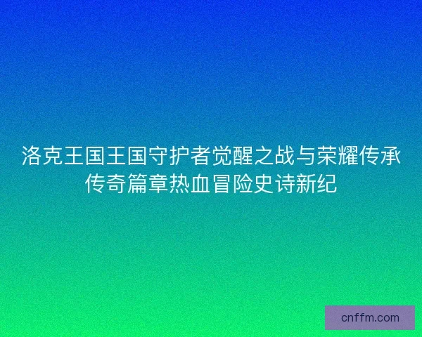 洛克王国王国守护者觉醒之战与荣耀传承传奇篇章热血冒险史诗新纪