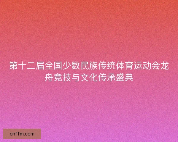 第十二届全国少数民族传统体育运动会龙舟竞技与文化传承盛典