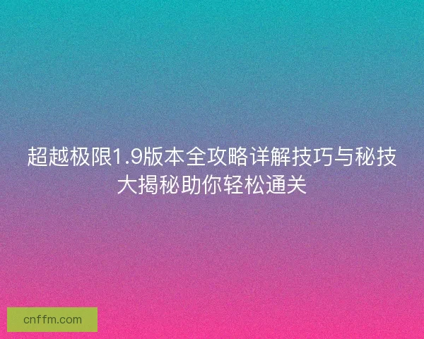 超越极限1.9版本全攻略详解技巧与秘技大揭秘助你轻松通关