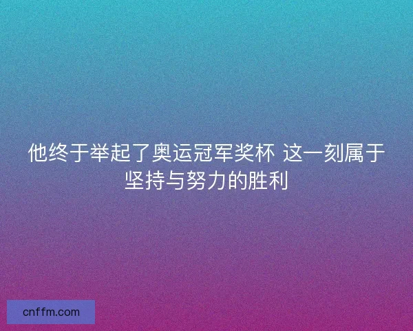 他终于举起了奥运冠军奖杯 这一刻属于坚持与努力的胜利