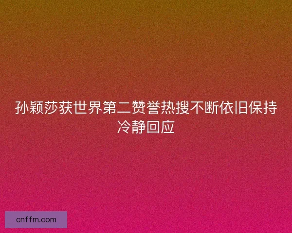 孙颖莎获世界第二赞誉热搜不断依旧保持冷静回应