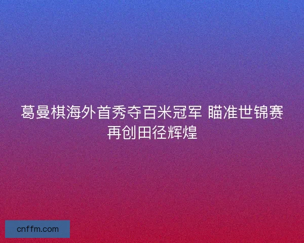葛曼棋海外首秀夺百米冠军 瞄准世锦赛再创田径辉煌