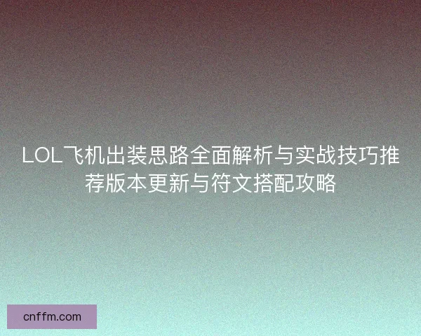 LOL飞机出装思路全面解析与实战技巧推荐版本更新与符文搭配攻略